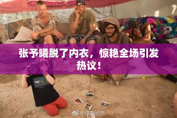 张予曦脱了内衣，惊艳全场引发热议！