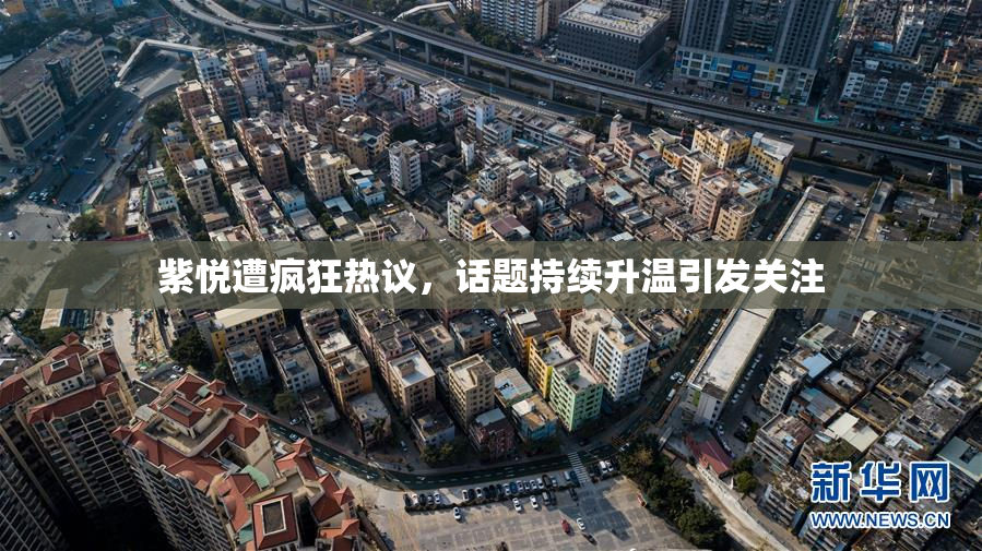 紫悦遭疯狂热议，话题持续升温引发关注