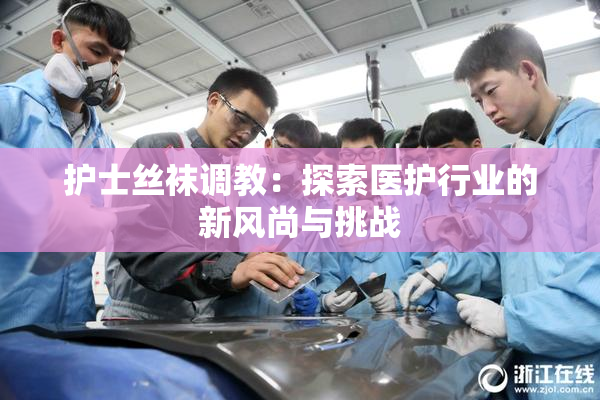 护士丝袜调教：探索医护行业的新风尚与挑战