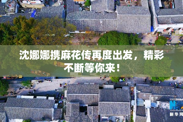 沈娜娜携麻花传再度出发，精彩不断等你来！