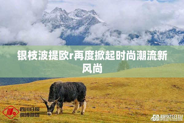 银枝波提欧r再度掀起时尚潮流新风尚