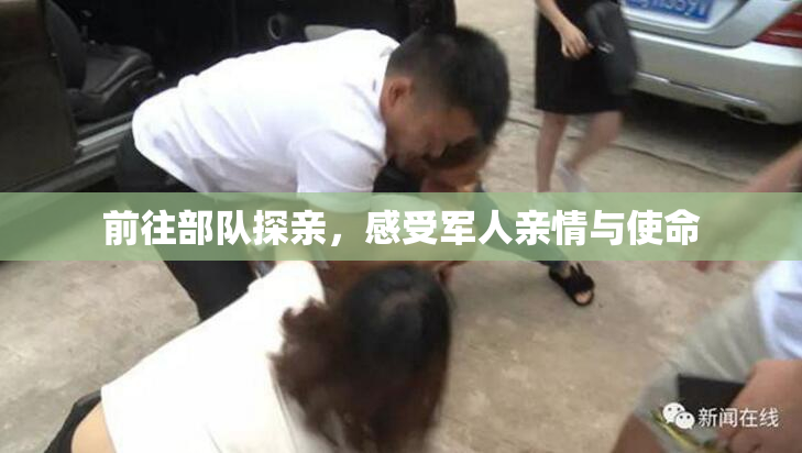 前往部队探亲，感受军人亲情与使命