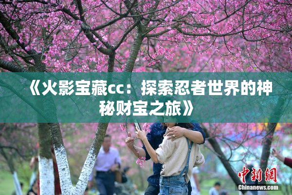 《火影宝藏cc：探索忍者世界的神秘财宝之旅》