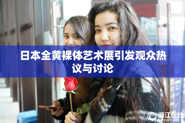 日本全黄裸体艺术展引发观众热议与讨论