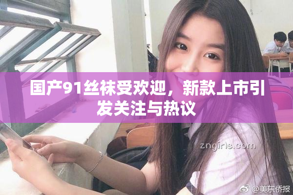 国产91丝袜受欢迎，新款上市引发关注与热议