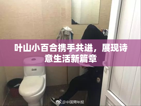 叶山小百合携手共进，展现诗意生活新篇章