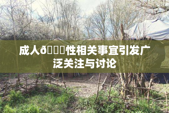 成人🔞性相关事宜引发广泛关注与讨论