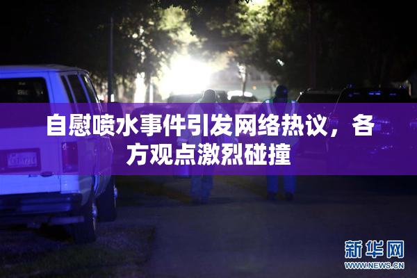 自慰喷水事件引发网络热议，各方观点激烈碰撞