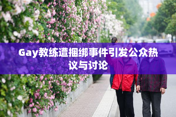 Gay教练遭捆绑事件引发公众热议与讨论