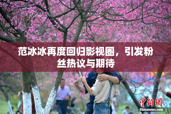 范冰冰再度回归影视圈，引发粉丝热议与期待