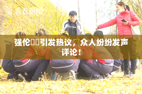 强伦妺妺引发热议，众人纷纷发声评论！