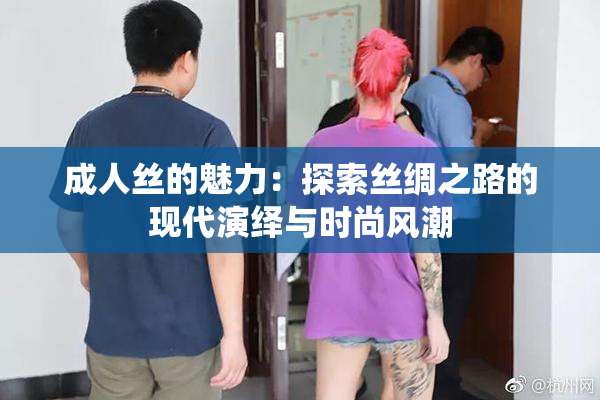 成人丝的魅力：探索丝绸之路的现代演绎与时尚风潮