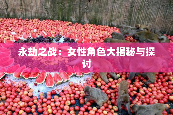 永劫之战：女性角色大揭秘与探讨