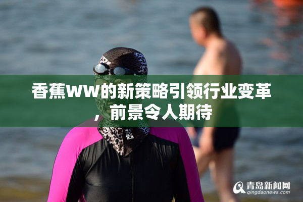 香蕉WW的新策略引领行业变革，前景令人期待