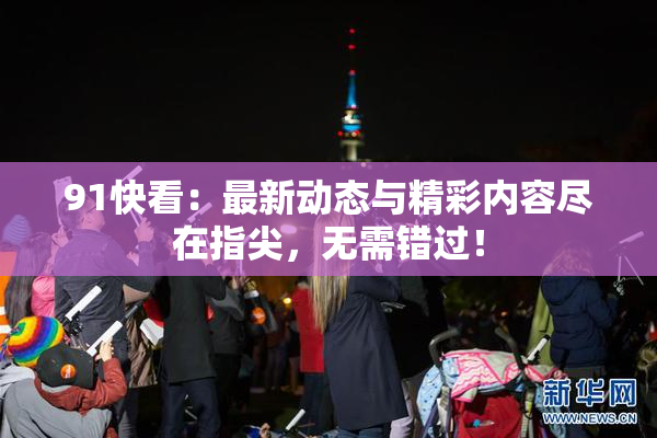 91快看：最新动态与精彩内容尽在指尖，无需错过！