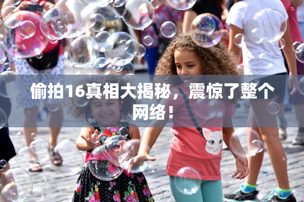 偷拍16真相大揭秘，震惊了整个网络！