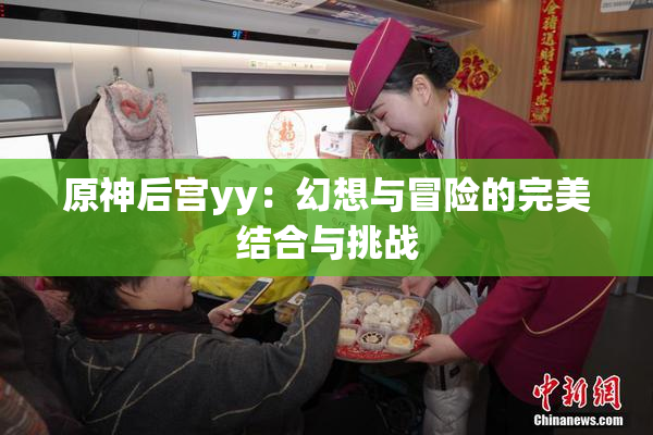 原神后宫yy：幻想与冒险的完美结合与挑战