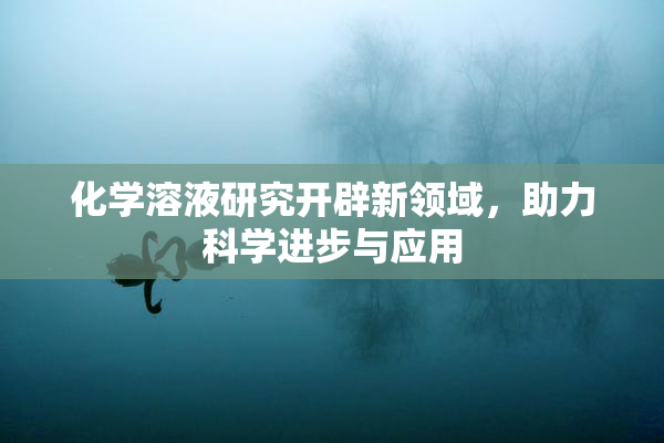 化学溶液研究开辟新领域，助力科学进步与应用