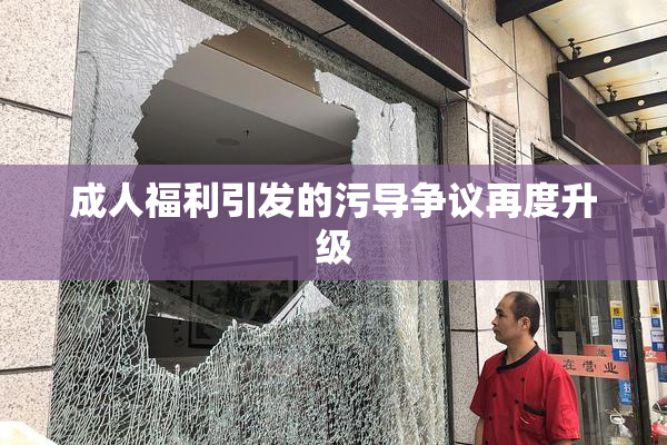 成人福利引发的污导争议再度升级