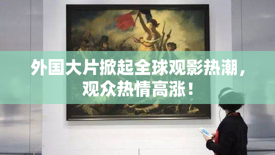 外国大片掀起全球观影热潮，观众热情高涨！