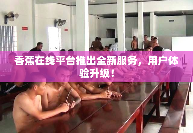 香蕉在线平台推出全新服务，用户体验升级！