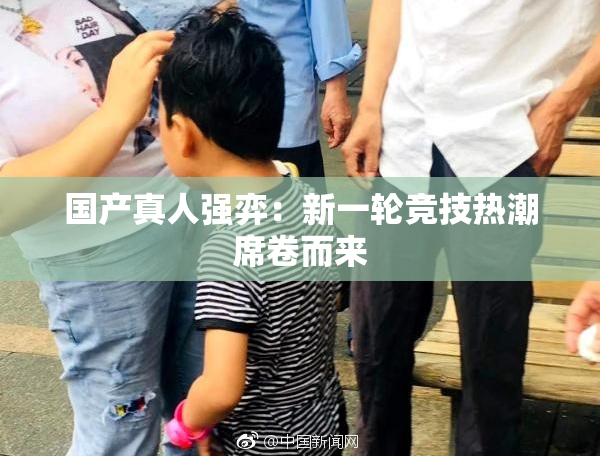 国产真人强弈：新一轮竞技热潮席卷而来