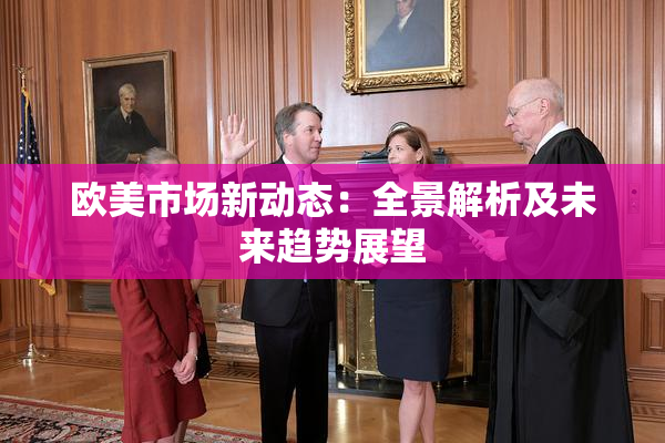 欧美市场新动态：全景解析及未来趋势展望