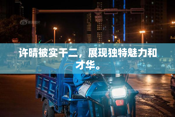 许晴被实干二，展现独特魅力和才华。
