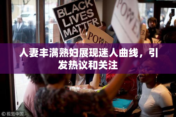 人妻丰满熟妇展现迷人曲线，引发热议和关注