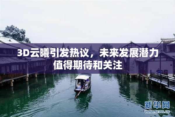 3D云曦引发热议，未来发展潜力值得期待和关注