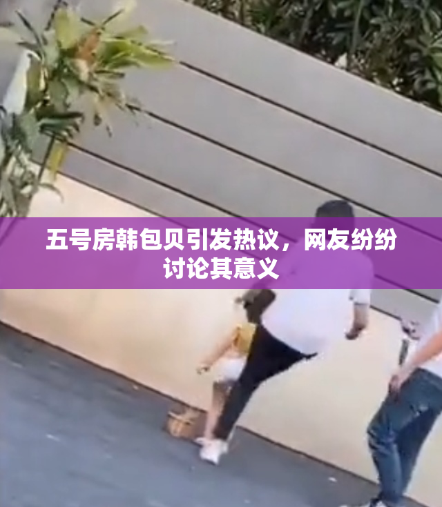 五号房韩包贝引发热议，网友纷纷讨论其意义