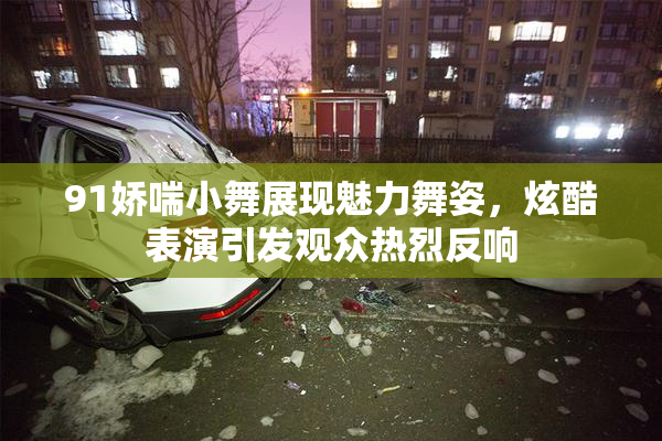 91娇喘小舞展现魅力舞姿，炫酷表演引发观众热烈反响