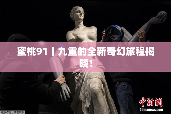 蜜桃91丨九重的全新奇幻旅程揭晓！