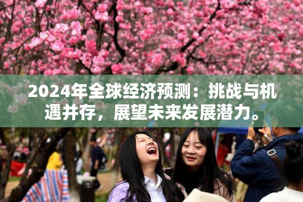 2024年全球经济预测：挑战与机遇并存，展望未来发展潜力。