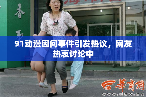 91动漫因何事件引发热议，网友热衷讨论中