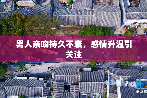 男人亲吻持久不衰，感情升温引关注