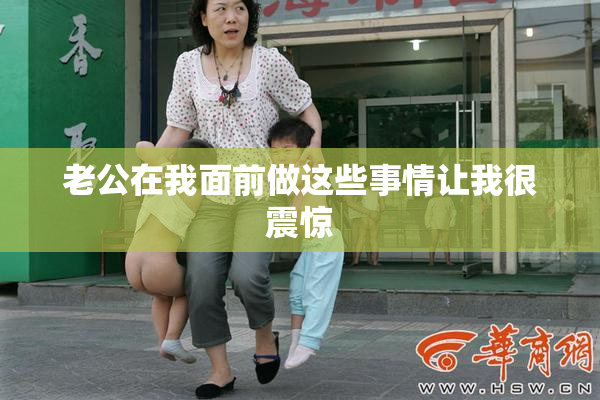 老公在我面前做这些事情让我很震惊