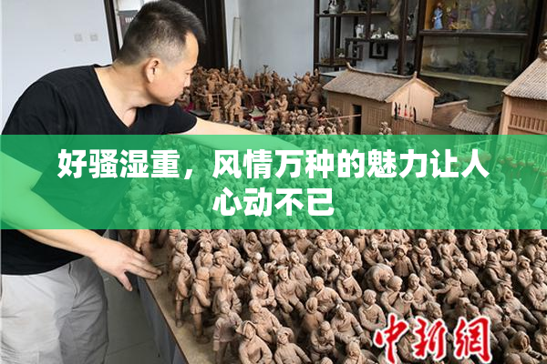 好骚湿重，风情万种的魅力让人心动不已