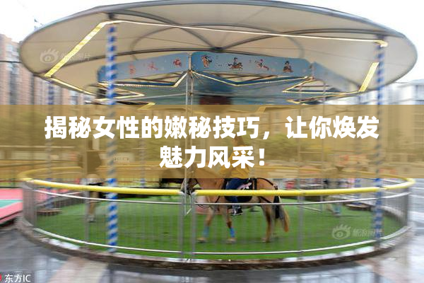 揭秘女性的嫩秘技巧，让你焕发魅力风采！