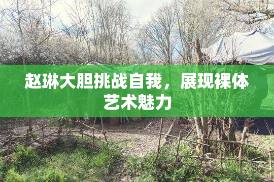 赵琳大胆挑战自我，展现裸体艺术魅力