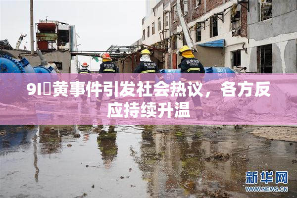 9I婬黄事件引发社会热议，各方反应持续升温