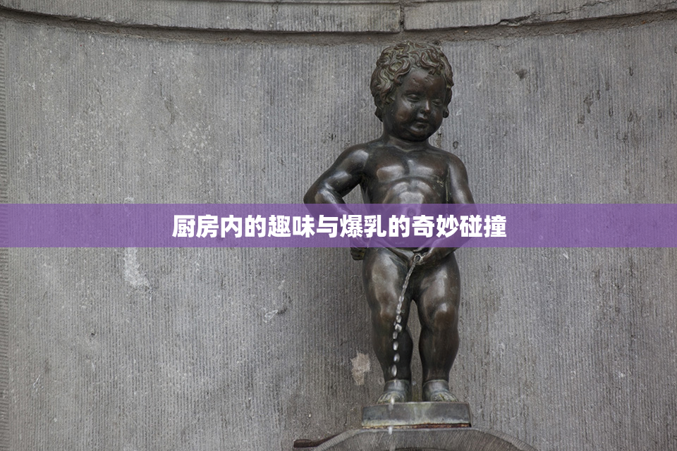 厨房内的趣味与爆乳的奇妙碰撞