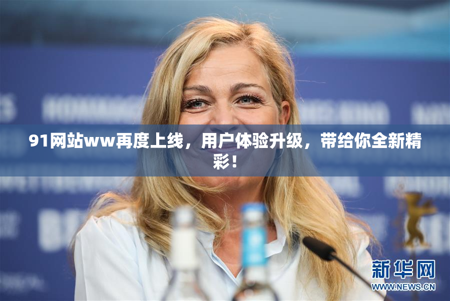 91网站ww再度上线，用户体验升级，带给你全新精彩！