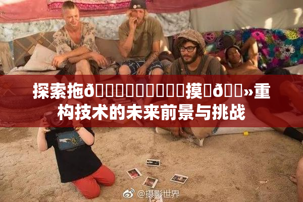 探索拖👙❌‌❌‌❌‌摸‌🐻重构技术的未来前景与挑战
