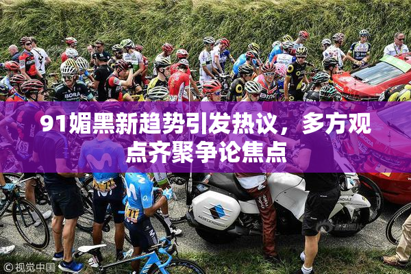 91媚黑新趋势引发热议，多方观点齐聚争论焦点