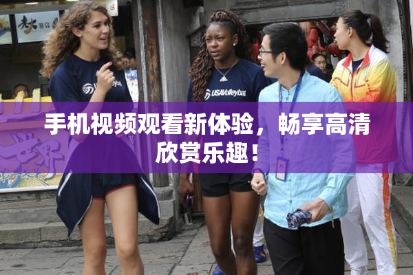 手机视频观看新体验，畅享高清欣赏乐趣！