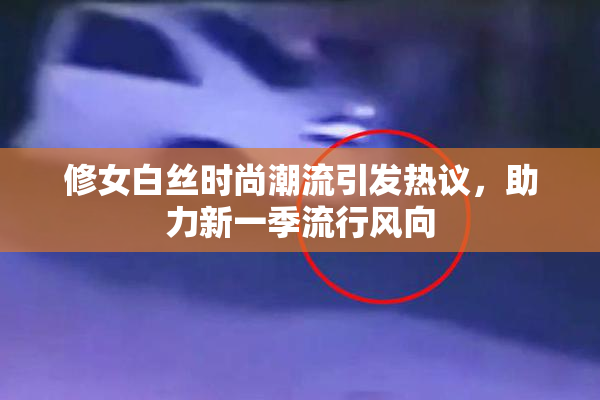 修女白丝时尚潮流引发热议，助力新一季流行风向