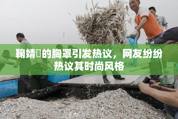 鞠婧祎的胸罩引发热议，网友纷纷热议其时尚风格