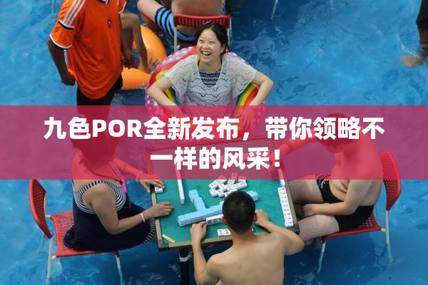 九色POR全新发布，带你领略不一样的风采！