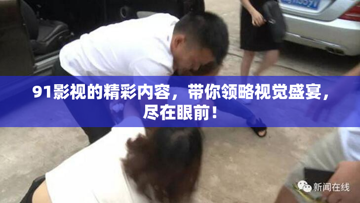 91影视的精彩内容，带你领略视觉盛宴，尽在眼前！